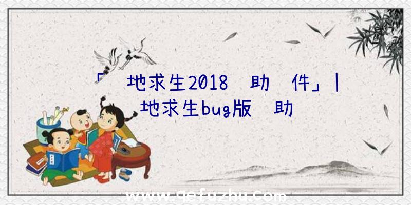「绝地求生2018辅助软件」|绝地求生bug版辅助